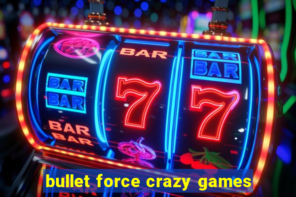 bullet force crazy games